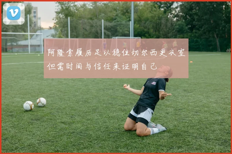 阿隆索履历足以稳住切尔西更衣室但需时间与信任来证明自己