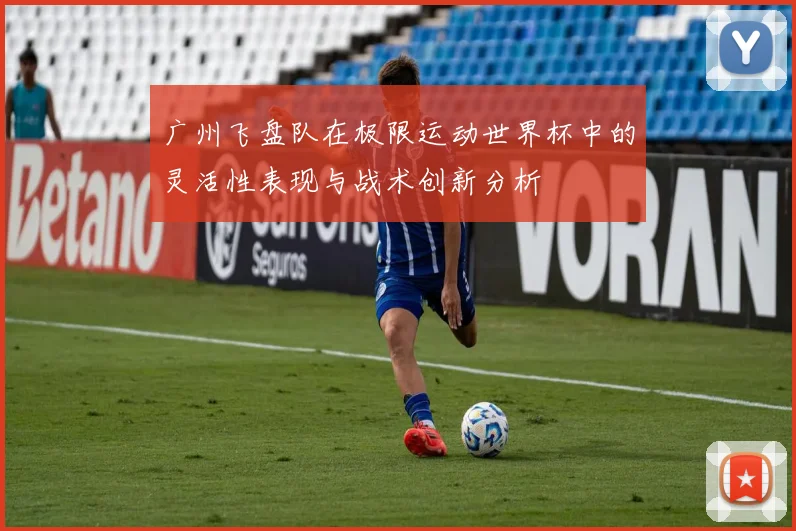 广州飞盘队在极限运动世界杯中的灵活性表现与战术创新分析