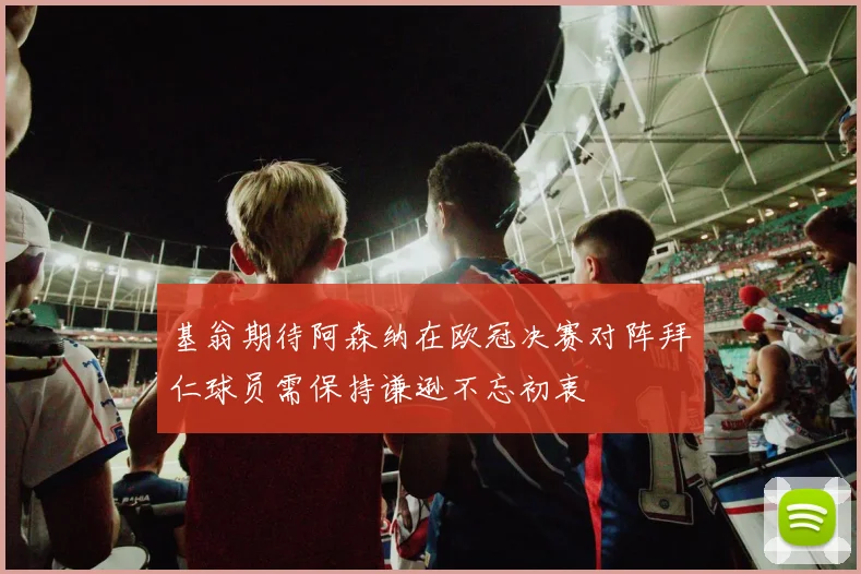基翁期待阿森纳在欧冠决赛对阵拜仁球员需保持谦逊不忘初衷