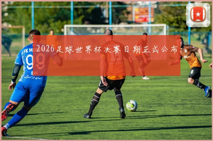 2026足球世界杯决赛日期正式公布