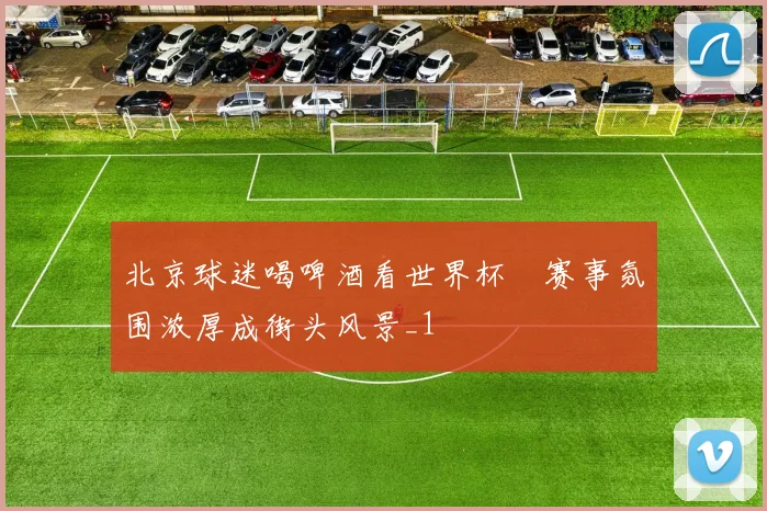 北京球迷喝啤酒看世界杯　赛事氛围浓厚成街头风景_1