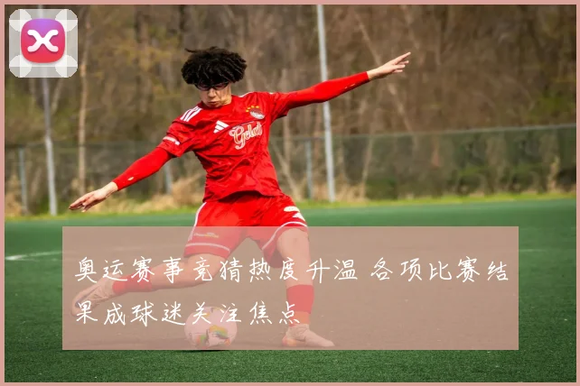 奥运赛事竞猜热度升温 各项比赛结果成球迷关注焦点