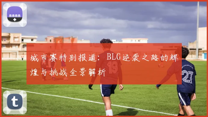 城市赛特别报道：BLG逆袭之路的辉煌与挑战全景解析