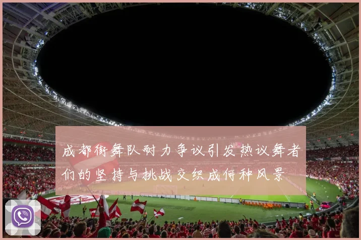 成都街舞队耐力争议引发热议舞者们的坚持与挑战交织成何种风景