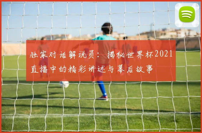 独家对话解说员：揭秘世界杯2021直播中的精彩讲述与幕后故事