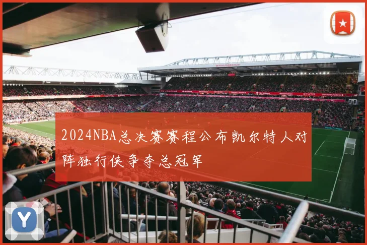 2024NBA总决赛赛程公布凯尔特人对阵独行侠争夺总冠军