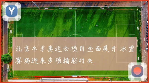 北京冬季奥运会项目全面展开 冰雪赛场迎来多项精彩对决