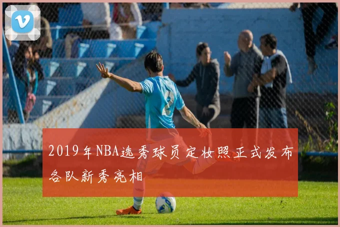 2019年NBA选秀球员定妆照正式发布各队新秀亮相